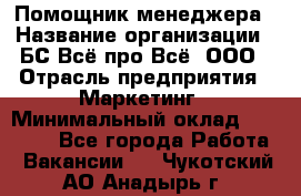 Помощник менеджера › Название организации ­ БС Всё про Всё, ООО › Отрасль предприятия ­ Маркетинг › Минимальный оклад ­ 25 000 - Все города Работа » Вакансии   . Чукотский АО,Анадырь г.